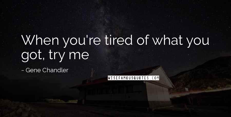 Gene Chandler Quotes: When you're tired of what you got, try me