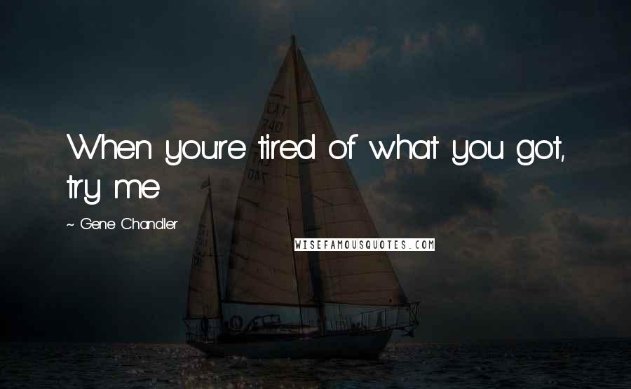 Gene Chandler Quotes: When you're tired of what you got, try me