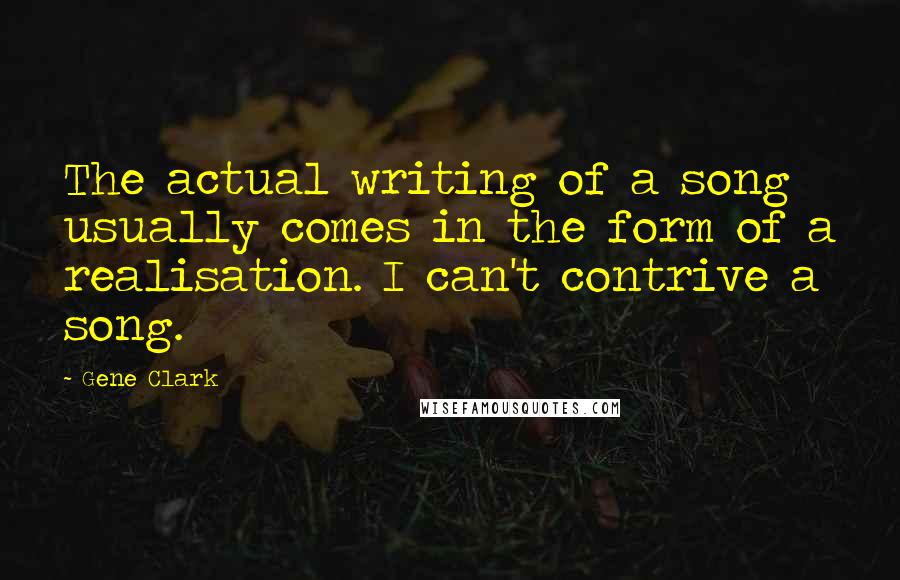 Gene Clark Quotes: The actual writing of a song usually comes in the form of a realisation. I can't contrive a song.