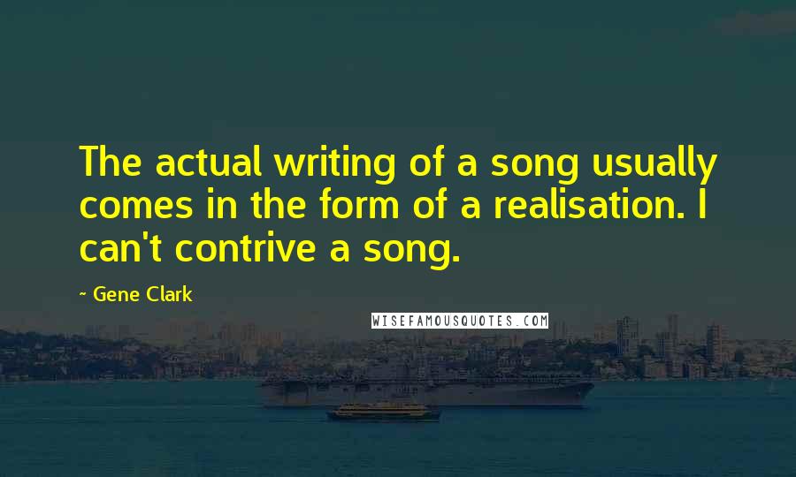 Gene Clark Quotes: The actual writing of a song usually comes in the form of a realisation. I can't contrive a song.