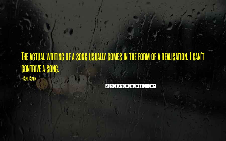 Gene Clark Quotes: The actual writing of a song usually comes in the form of a realisation. I can't contrive a song.