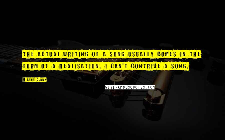 Gene Clark Quotes: The actual writing of a song usually comes in the form of a realisation. I can't contrive a song.