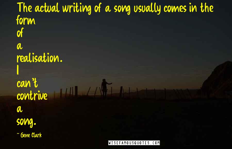 Gene Clark Quotes: The actual writing of a song usually comes in the form of a realisation. I can't contrive a song.