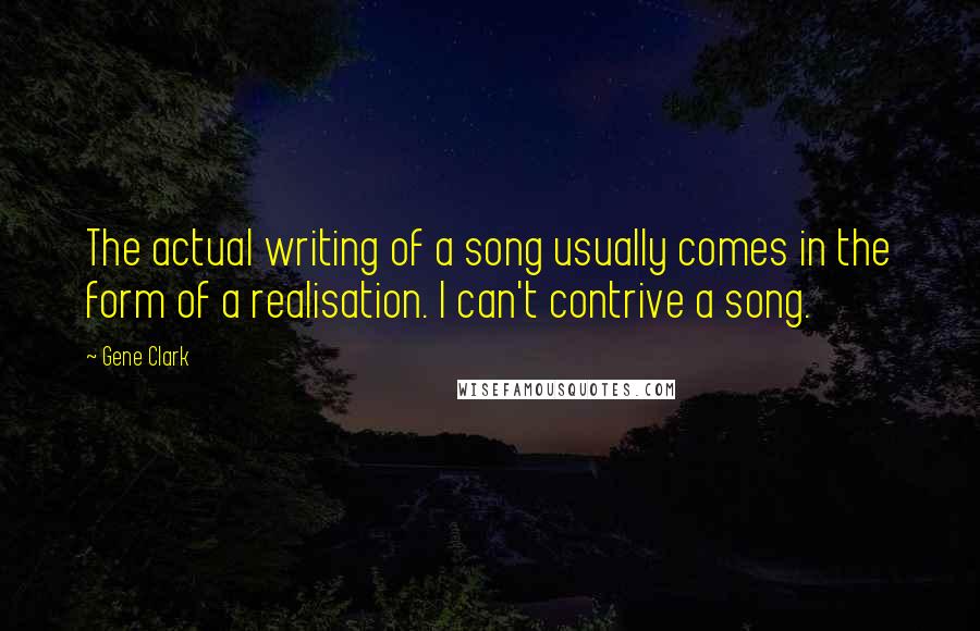 Gene Clark Quotes: The actual writing of a song usually comes in the form of a realisation. I can't contrive a song.