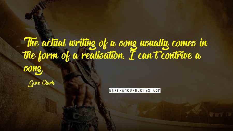 Gene Clark Quotes: The actual writing of a song usually comes in the form of a realisation. I can't contrive a song.