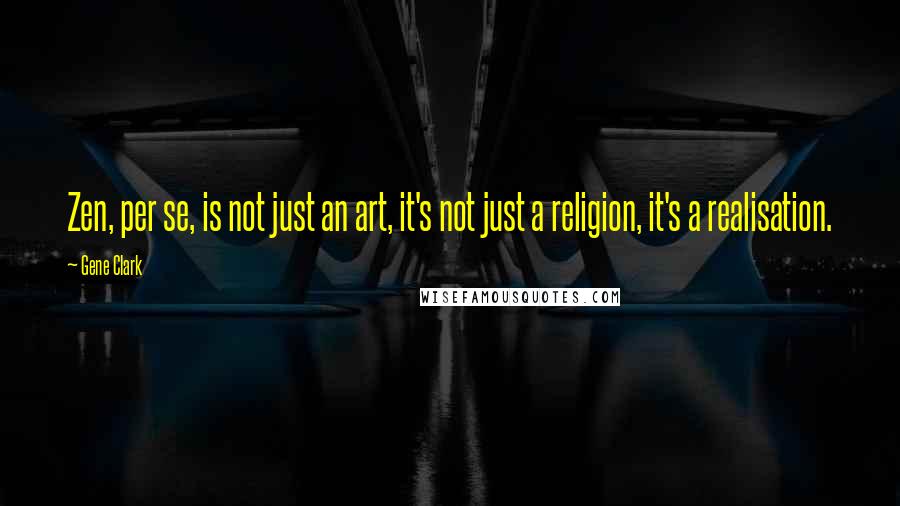 Gene Clark Quotes: Zen, per se, is not just an art, it's not just a religion, it's a realisation.