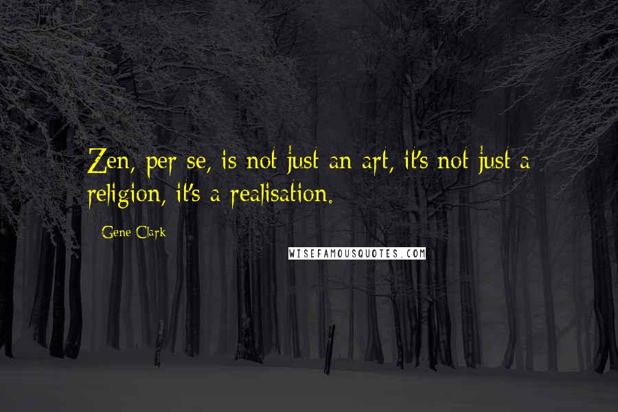 Gene Clark Quotes: Zen, per se, is not just an art, it's not just a religion, it's a realisation.