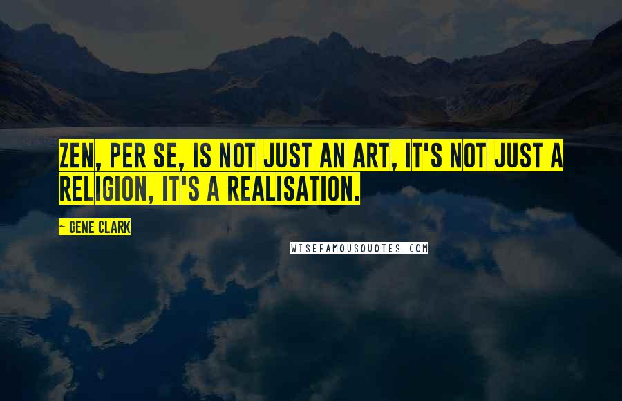 Gene Clark Quotes: Zen, per se, is not just an art, it's not just a religion, it's a realisation.
