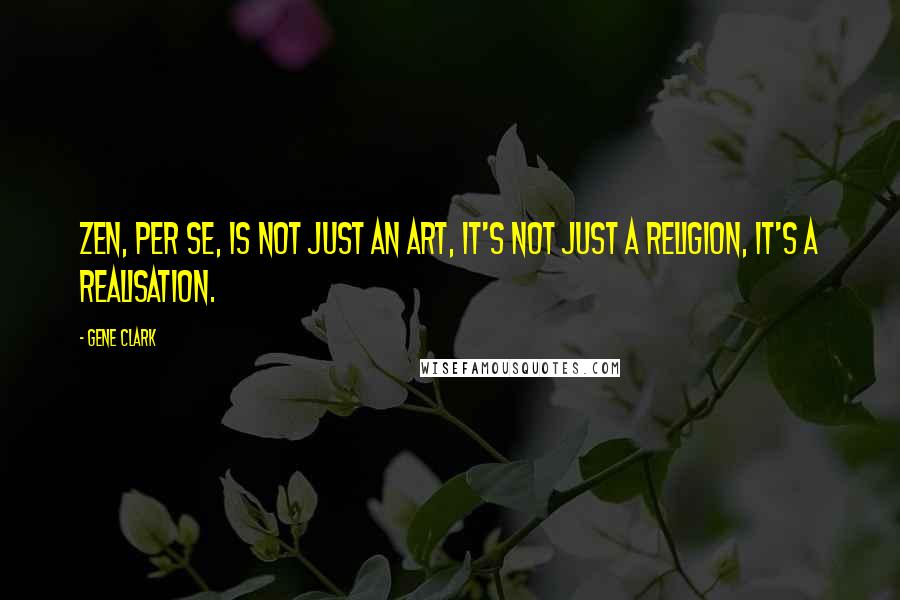 Gene Clark Quotes: Zen, per se, is not just an art, it's not just a religion, it's a realisation.