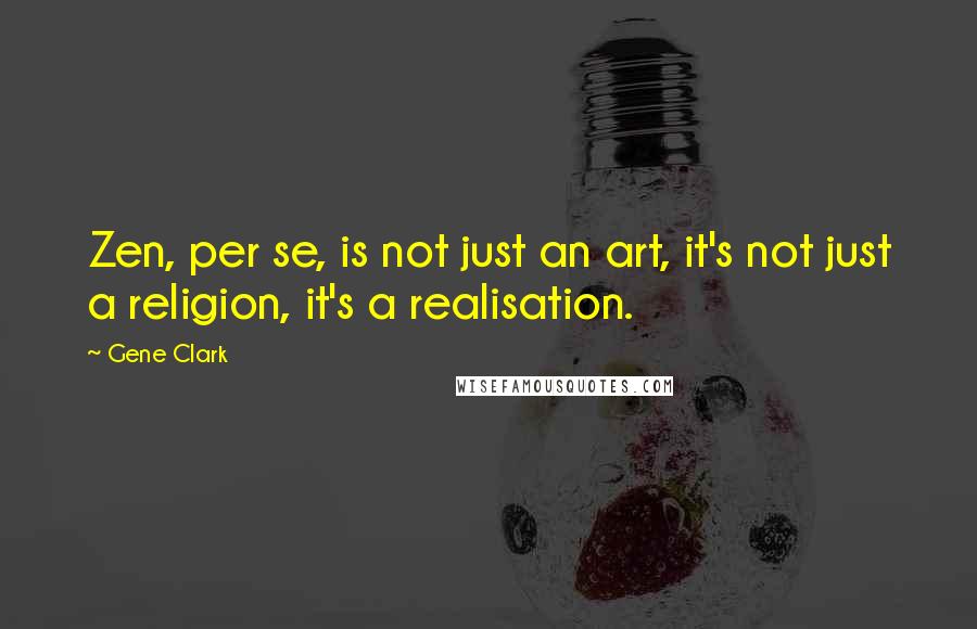 Gene Clark Quotes: Zen, per se, is not just an art, it's not just a religion, it's a realisation.