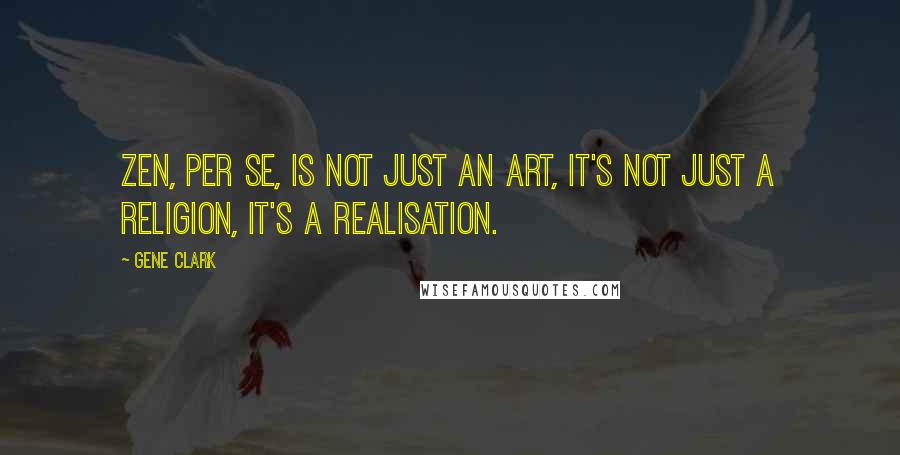 Gene Clark Quotes: Zen, per se, is not just an art, it's not just a religion, it's a realisation.