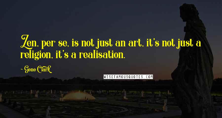 Gene Clark Quotes: Zen, per se, is not just an art, it's not just a religion, it's a realisation.