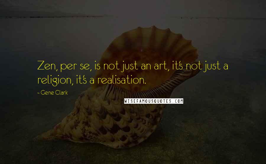 Gene Clark Quotes: Zen, per se, is not just an art, it's not just a religion, it's a realisation.