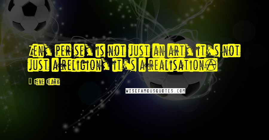 Gene Clark Quotes: Zen, per se, is not just an art, it's not just a religion, it's a realisation.