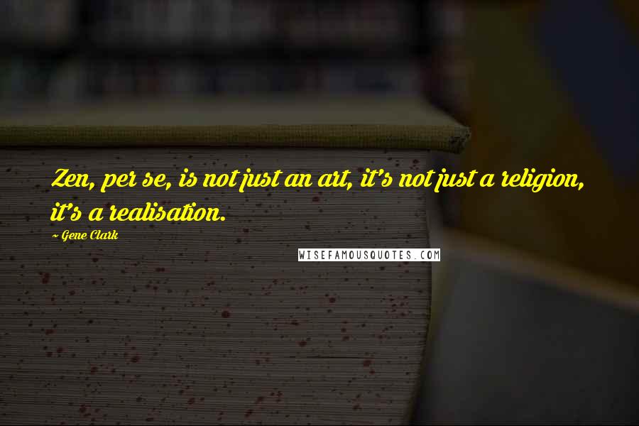 Gene Clark Quotes: Zen, per se, is not just an art, it's not just a religion, it's a realisation.