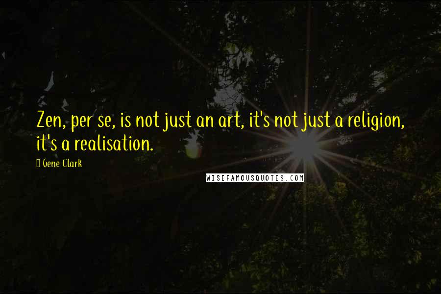 Gene Clark Quotes: Zen, per se, is not just an art, it's not just a religion, it's a realisation.