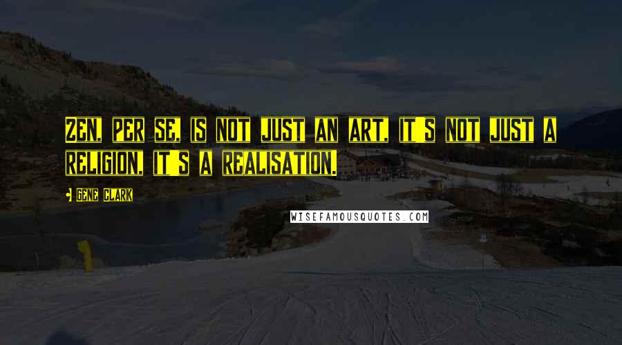 Gene Clark Quotes: Zen, per se, is not just an art, it's not just a religion, it's a realisation.