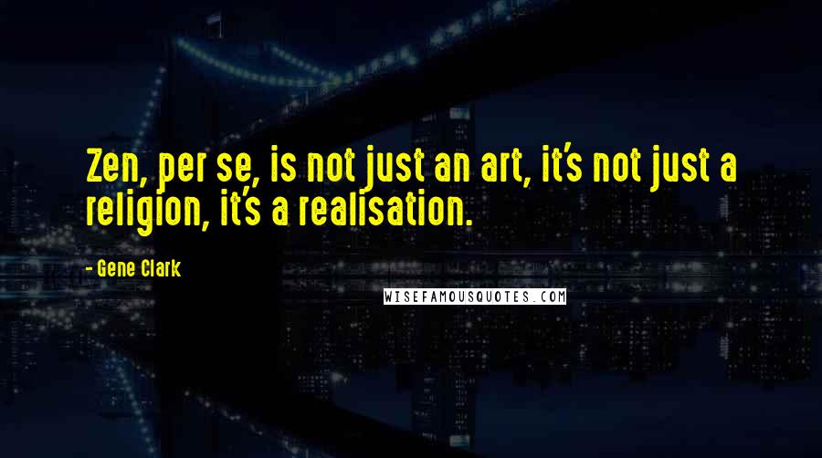 Gene Clark Quotes: Zen, per se, is not just an art, it's not just a religion, it's a realisation.