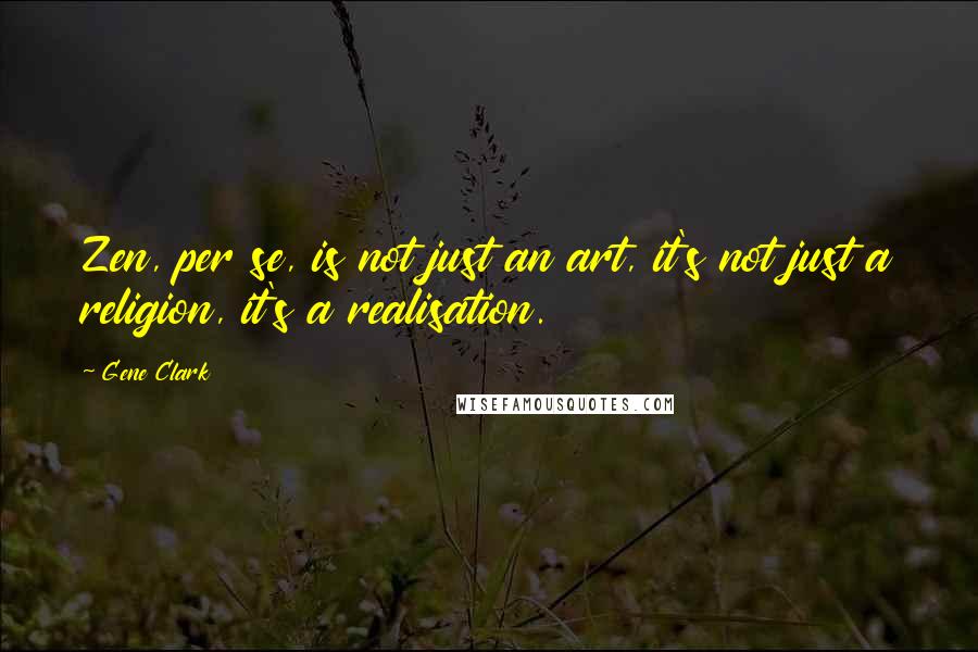 Gene Clark Quotes: Zen, per se, is not just an art, it's not just a religion, it's a realisation.