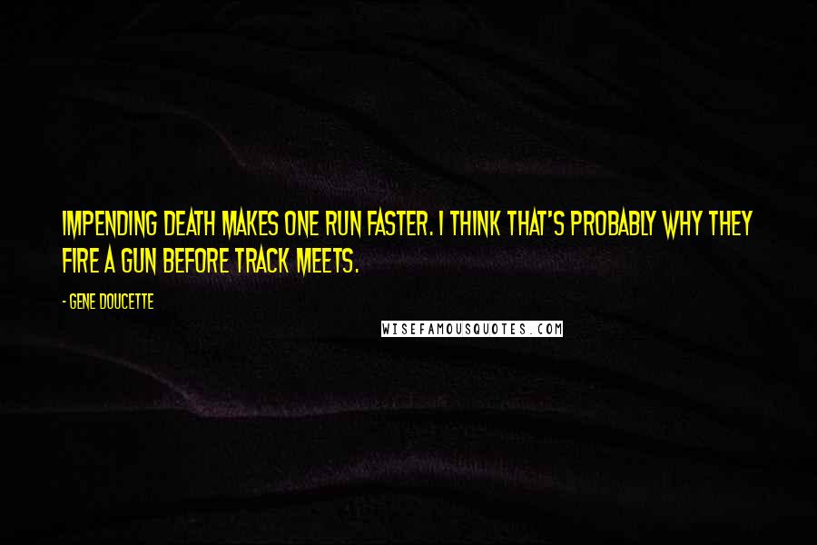 Gene Doucette Quotes: Impending death makes one run faster. I think that's probably why they fire a gun before track meets.