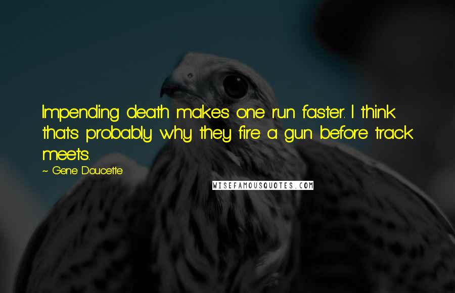 Gene Doucette Quotes: Impending death makes one run faster. I think that's probably why they fire a gun before track meets.