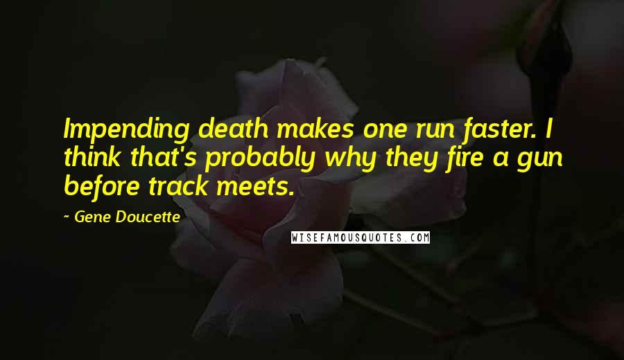 Gene Doucette Quotes: Impending death makes one run faster. I think that's probably why they fire a gun before track meets.