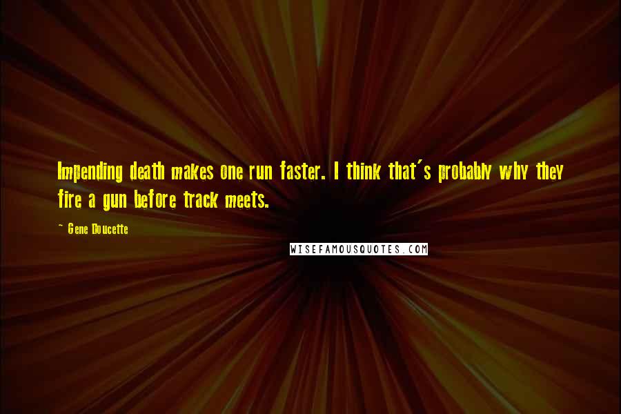 Gene Doucette Quotes: Impending death makes one run faster. I think that's probably why they fire a gun before track meets.