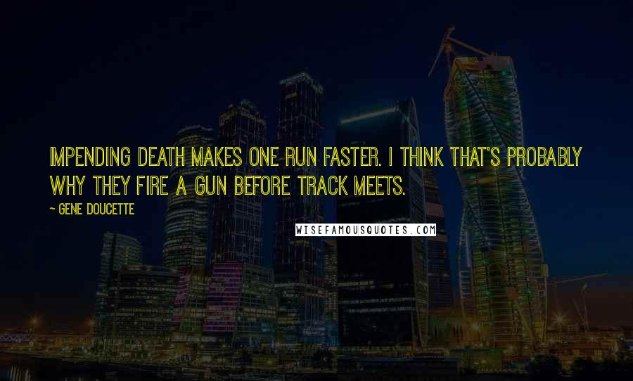 Gene Doucette Quotes: Impending death makes one run faster. I think that's probably why they fire a gun before track meets.