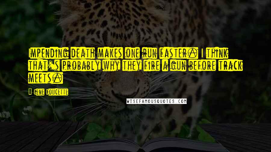 Gene Doucette Quotes: Impending death makes one run faster. I think that's probably why they fire a gun before track meets.