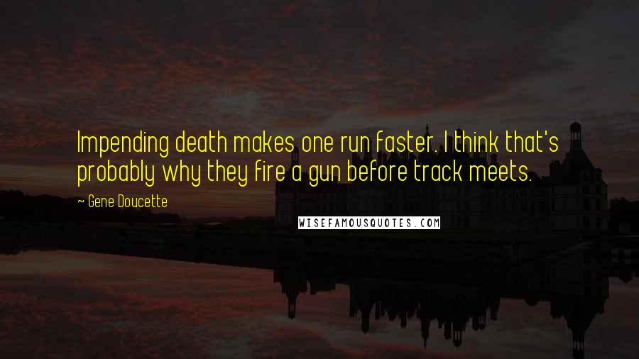 Gene Doucette Quotes: Impending death makes one run faster. I think that's probably why they fire a gun before track meets.