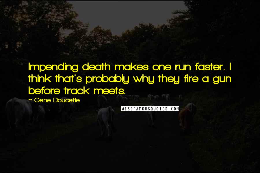 Gene Doucette Quotes: Impending death makes one run faster. I think that's probably why they fire a gun before track meets.