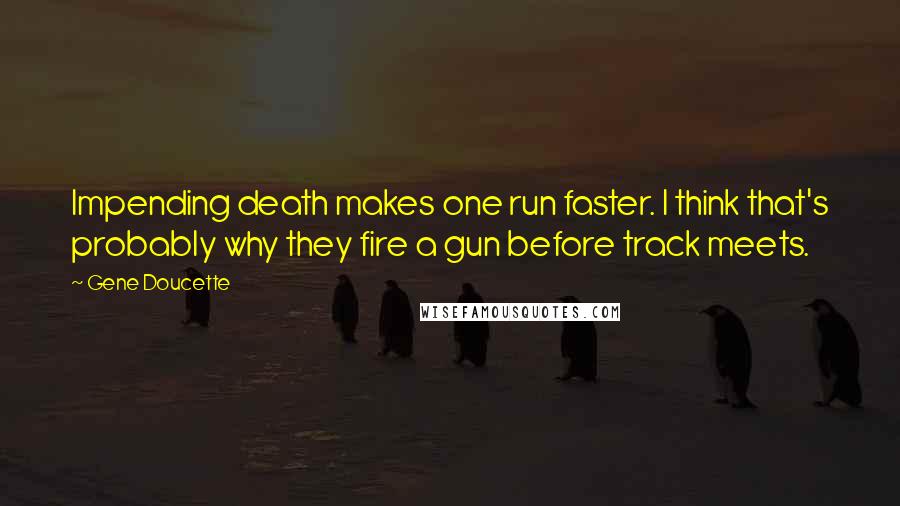 Gene Doucette Quotes: Impending death makes one run faster. I think that's probably why they fire a gun before track meets.