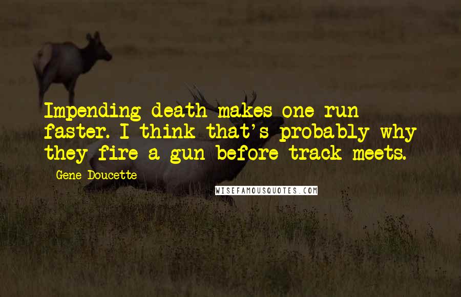 Gene Doucette Quotes: Impending death makes one run faster. I think that's probably why they fire a gun before track meets.