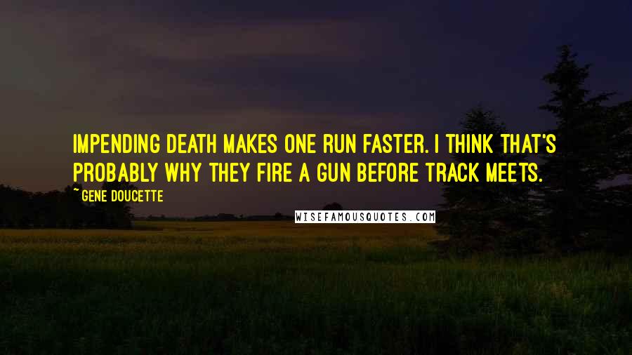 Gene Doucette Quotes: Impending death makes one run faster. I think that's probably why they fire a gun before track meets.