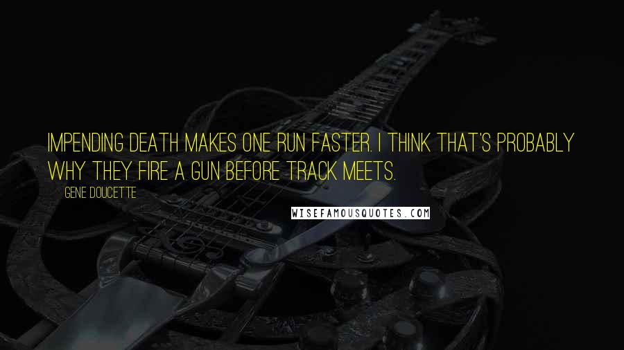 Gene Doucette Quotes: Impending death makes one run faster. I think that's probably why they fire a gun before track meets.