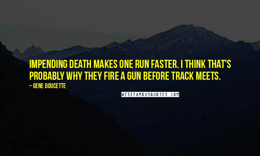 Gene Doucette Quotes: Impending death makes one run faster. I think that's probably why they fire a gun before track meets.