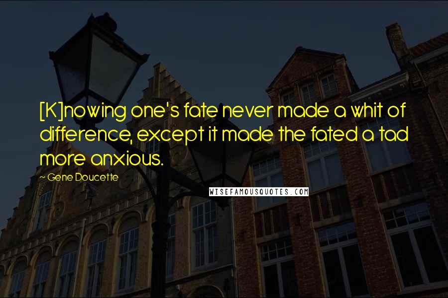 Gene Doucette Quotes: [K]nowing one's fate never made a whit of difference, except it made the fated a tad more anxious.