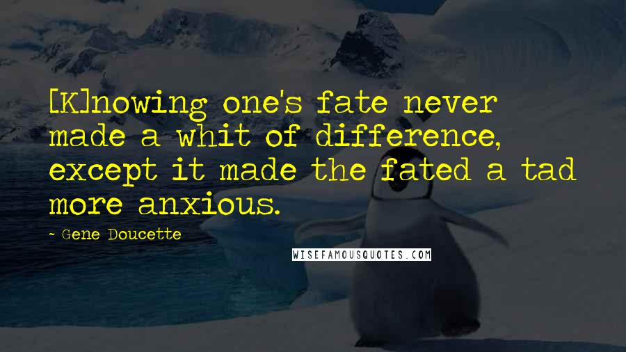 Gene Doucette Quotes: [K]nowing one's fate never made a whit of difference, except it made the fated a tad more anxious.