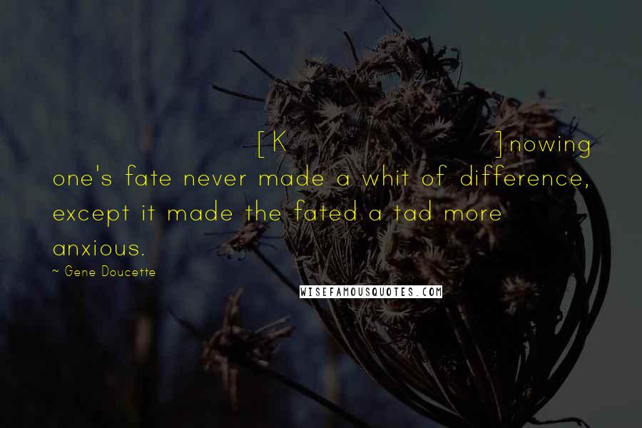 Gene Doucette Quotes: [K]nowing one's fate never made a whit of difference, except it made the fated a tad more anxious.