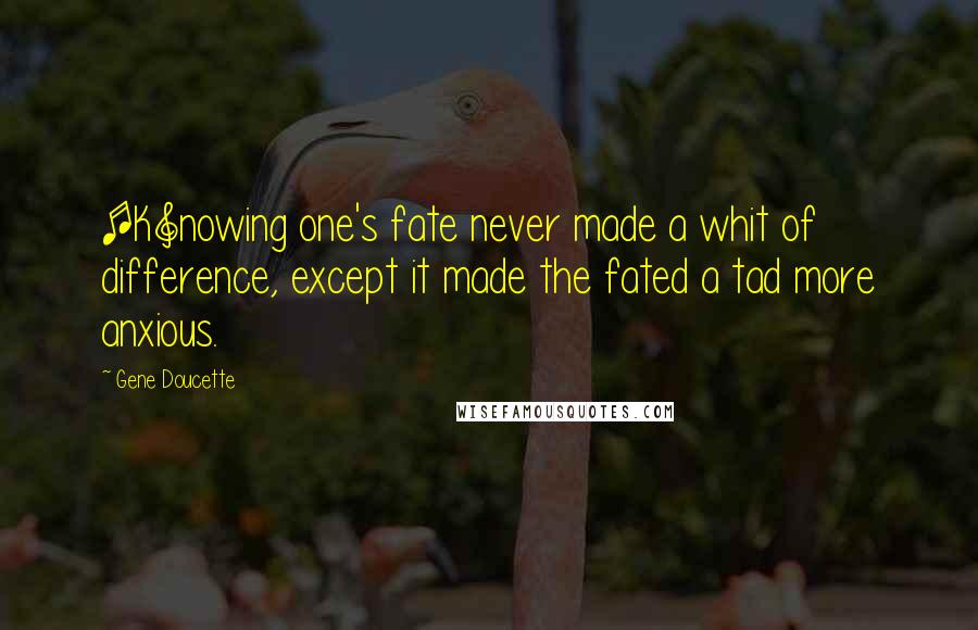 Gene Doucette Quotes: [K]nowing one's fate never made a whit of difference, except it made the fated a tad more anxious.