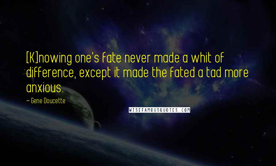 Gene Doucette Quotes: [K]nowing one's fate never made a whit of difference, except it made the fated a tad more anxious.