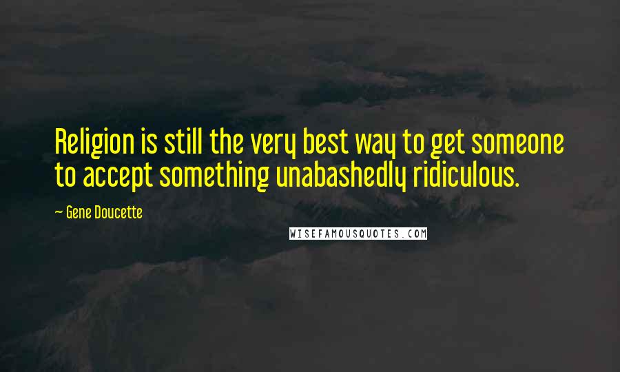 Gene Doucette Quotes: Religion is still the very best way to get someone to accept something unabashedly ridiculous.