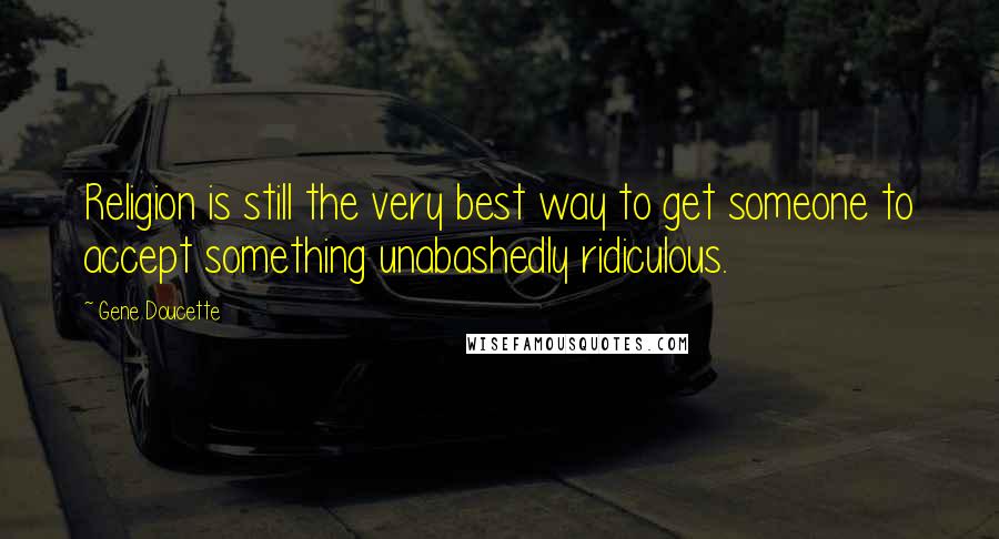 Gene Doucette Quotes: Religion is still the very best way to get someone to accept something unabashedly ridiculous.