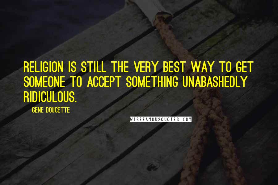 Gene Doucette Quotes: Religion is still the very best way to get someone to accept something unabashedly ridiculous.