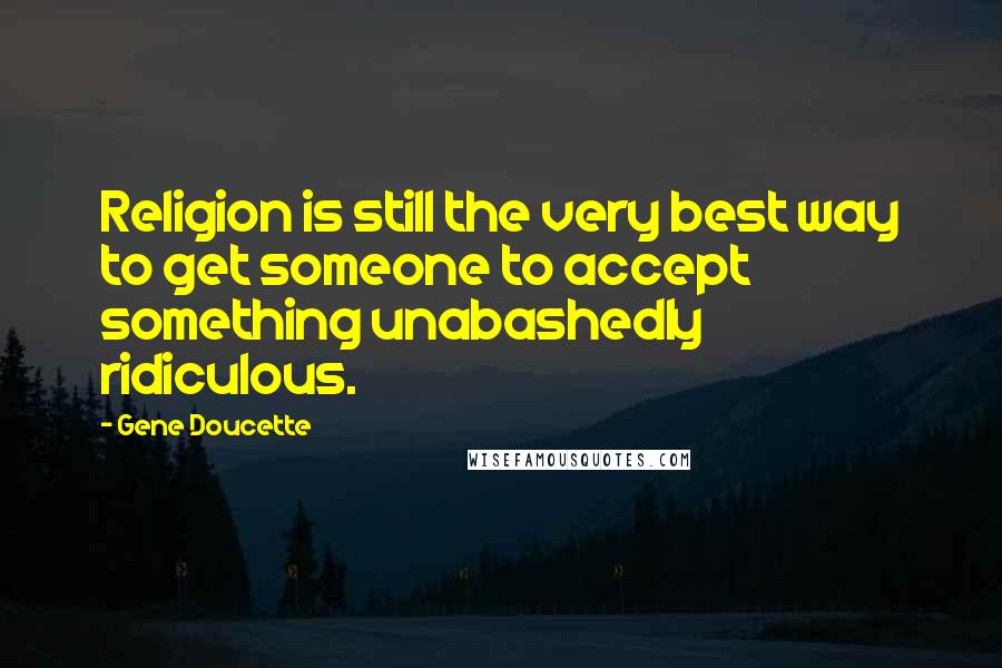 Gene Doucette Quotes: Religion is still the very best way to get someone to accept something unabashedly ridiculous.