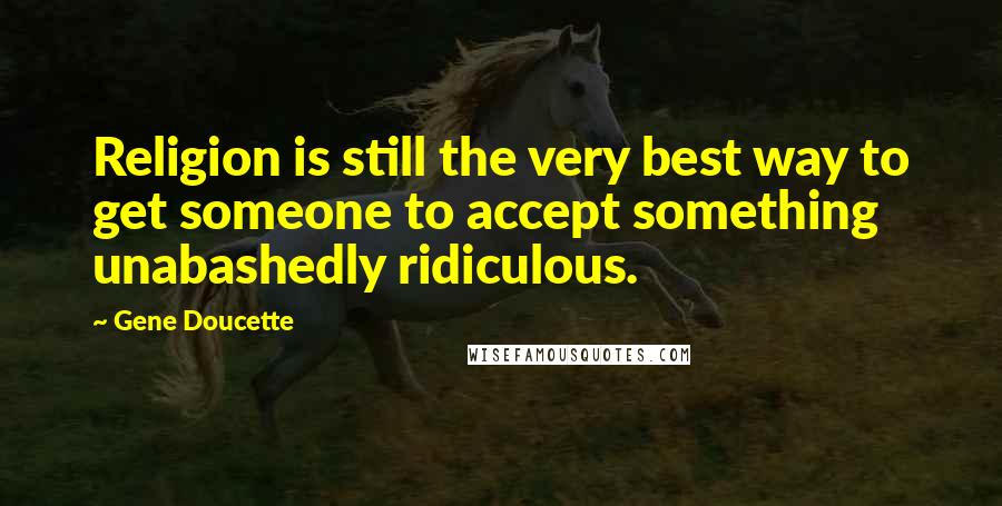 Gene Doucette Quotes: Religion is still the very best way to get someone to accept something unabashedly ridiculous.