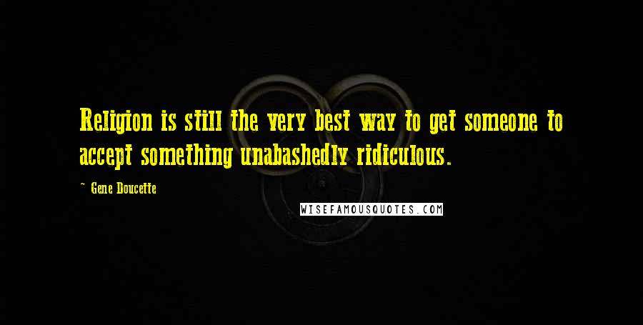 Gene Doucette Quotes: Religion is still the very best way to get someone to accept something unabashedly ridiculous.