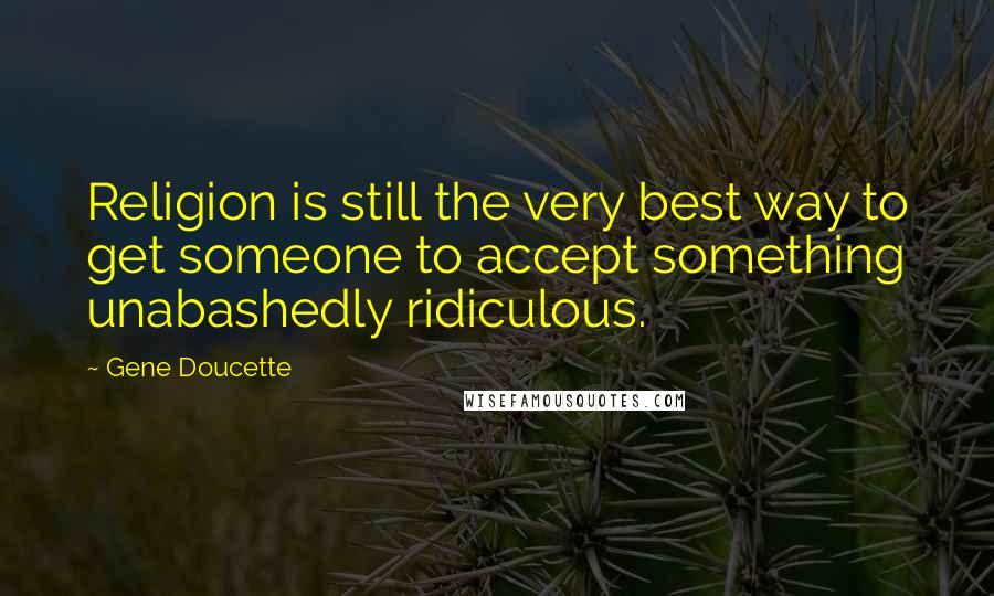 Gene Doucette Quotes: Religion is still the very best way to get someone to accept something unabashedly ridiculous.