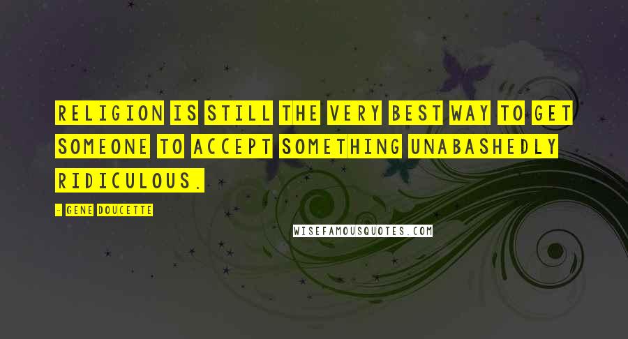 Gene Doucette Quotes: Religion is still the very best way to get someone to accept something unabashedly ridiculous.