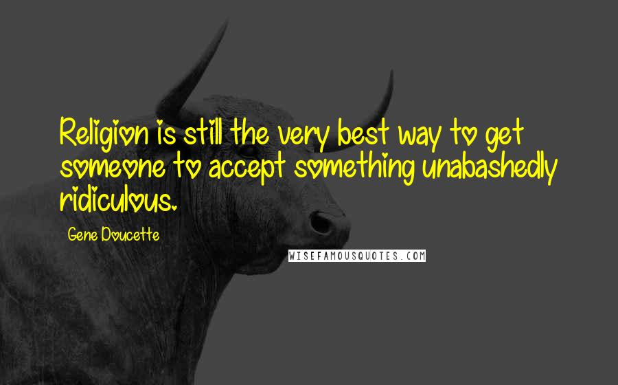 Gene Doucette Quotes: Religion is still the very best way to get someone to accept something unabashedly ridiculous.